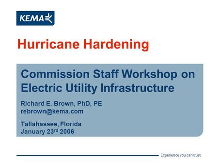 Experience you can trust. Hurricane Hardening Commission Staff Workshop on Electric Utility Infrastructure Richard E. Brown, PhD, PE Tallahassee,