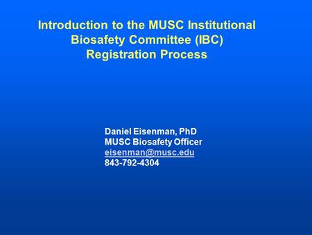 Introduction to the MUSC Institutional Biosafety Committee (IBC) Registration Process Daniel Eisenman, PhD MUSC Biosafety Officer 843-792-4304.