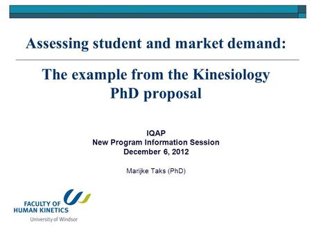 Assessing student and market demand: The example from the Kinesiology PhD proposal IQAP New Program Information Session December 6, 2012 Marijke Taks (PhD)