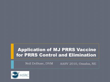 Application of MJ PRRS Vaccine for PRRS Control and Elimination AASV 2010, Omaha, NE Neil DeBuse, DVM.