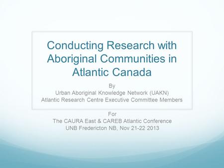 Conducting Research with Aboriginal Communities in Atlantic Canada By Urban Aboriginal Knowledge Network (UAKN) Atlantic Research Centre Executive Committee.
