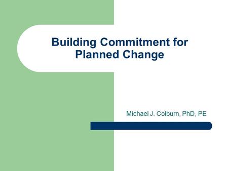 Building Commitment for Planned Change Michael J. Colburn, PhD, PE.
