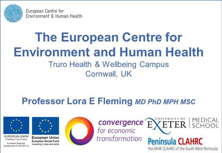 The European Centre for Environment and Human Health Truro Health & Wellbeing Campus Cornwall, UK Professor Lora E Fleming MD PhD MPH MSC.
