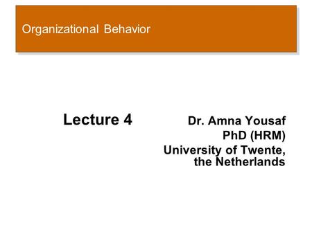 Organizational Behavior Lecture 4 Dr. Amna Yousaf PhD (HRM) University of Twente, the Netherlands.