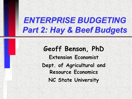 ENTERPRISE BUDGETING Part 2: Hay & Beef Budgets Geoff Benson, PhD Extension Economist Dept. of Agricultural and Resource Economics NC State University.