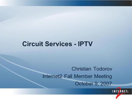 Circuit Services - IPTV Christian Todorov Internet2 Fall Member Meeting October 9, 2007.