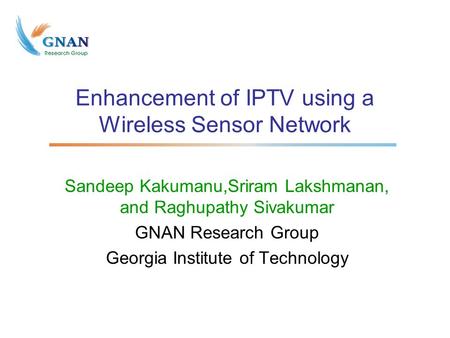 Enhancement of IPTV using a Wireless Sensor Network Sandeep Kakumanu,Sriram Lakshmanan, and Raghupathy Sivakumar GNAN Research Group Georgia Institute.