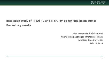Irradiation study of Ti-6Al-4V and Ti-6Al-4V-1B for FRIB beam dump: Preliminary results Aida Amroussia, PhD Student Chemical Engineering and Materials.