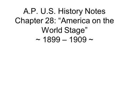 A.P. U.S. History Notes Chapter 28: “America on the World Stage” ~ 1899 – 1909 ~