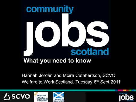 What you need to know Hannah Jordan and Moira Cuthbertson, SCVO Welfare to Work Scotland, Tuesday 6 th Sept 2011 JlJl.