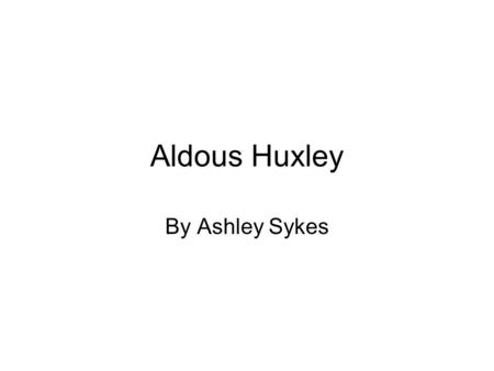 Aldous Huxley By Ashley Sykes. Early Years He was born in Surrey England in 1894 He was the third son of the writer and scientist Leonard Huxley and Julia.
