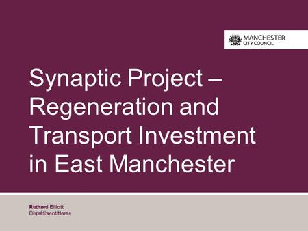 Author Department Name Synaptic Project – Regeneration and Transport Investment in East Manchester Richard Elliott Chief Executives.