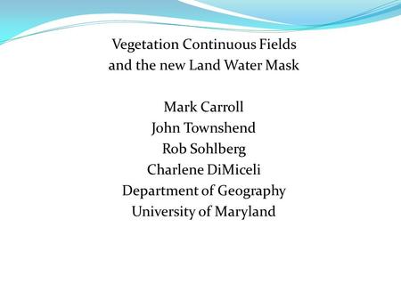 Vegetation Continuous Fields and the new Land Water Mask Mark Carroll John Townshend Rob Sohlberg Charlene DiMiceli Department of Geography University.