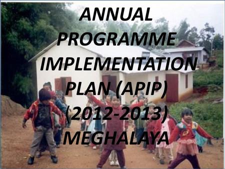 ANNUAL PROGRAMME IMPLEMENTATION PLAN (APIP) (2012-2013) MEGHALAYA.