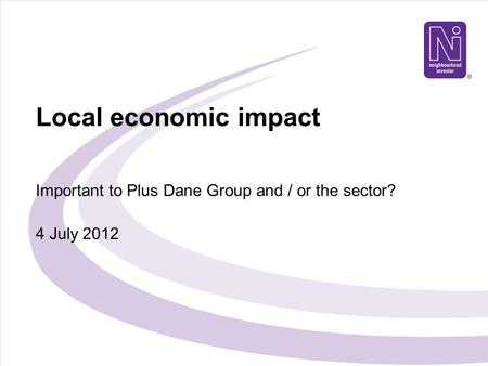 Local economic impact Important to Plus Dane Group and / or the sector? 4 July 2012.