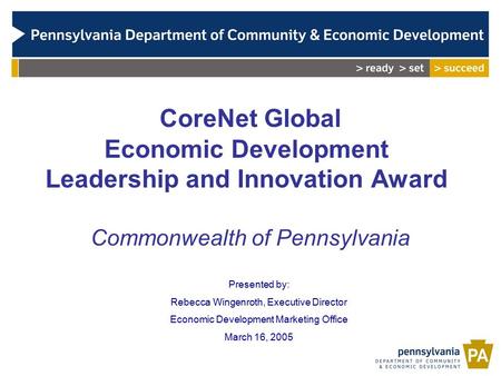 CoreNet Global Economic Development Leadership and Innovation Award Commonwealth of Pennsylvania Presented by: Rebecca Wingenroth, Executive Director Economic.