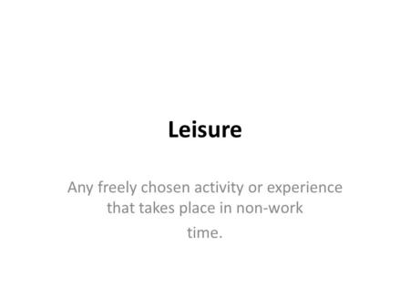 Leisure Any freely chosen activity or experience that takes place in non-work time.