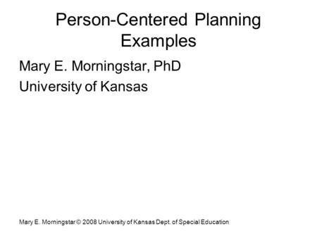 Mary E. Morningstar © 2008 University of Kansas Dept. of Special Education Person-Centered Planning Examples Mary E. Morningstar, PhD University of Kansas.