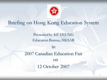 1 Briefing on Hong Kong Education System Presented by KF YEUNG Education Bureau, HKSAR in 2007 Canadian Education Fair on 12 October 2007.