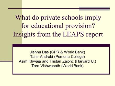 What do private schools imply for educational provision? Insights from the LEAPS report Jishnu Das (CPR & World Bank) Tahir Andrabi (Pomona College) Asim.