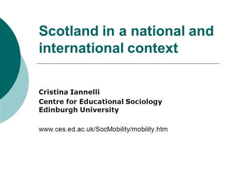 Cristina Iannelli Centre for Educational Sociology Edinburgh University www.ces.ed.ac.uk/SocMobility/mobility.htm Scotland in a national and international.
