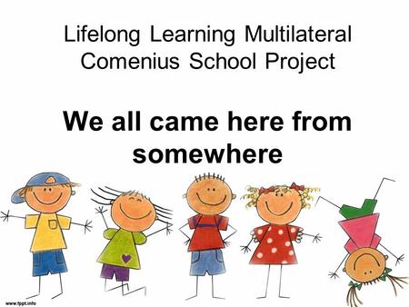 Lifelong Learning Multilateral Comenius School Project We all came here from somewhere.
