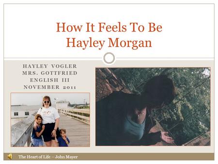 HAYLEY VOGLER MRS. GOTTFRIED ENGLISH III NOVEMBER 2011 How It Feels To Be Hayley Morgan The Heart of Life – John Mayer.