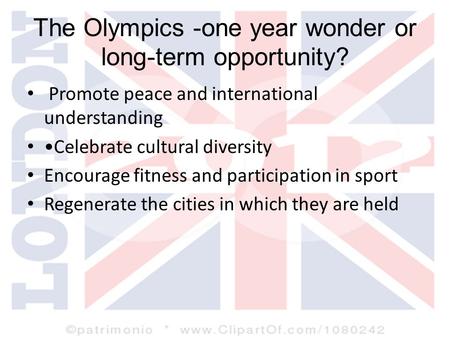 The Olympics -one year wonder or long-term opportunity? Promote peace and international understanding Celebrate cultural diversity Encourage fitness and.
