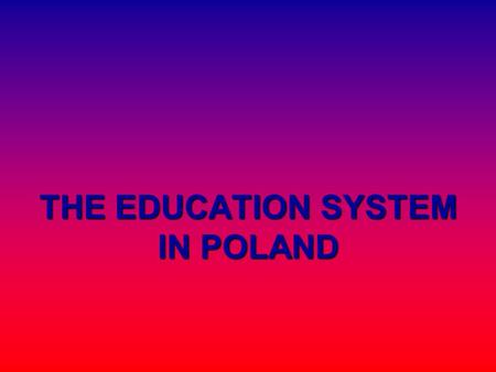 THE EDUCATION SYSTEM IN POLAND. In 1999 a major reform was carried out in Poland's educational system. It involved profound changes in the school structure,