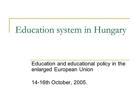 Education system in Hungary Education and educational policy in the enlarged European Union 14-16th October, 2005.