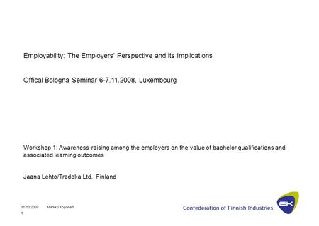31.10.2008Markku Koponen 1 Employability: The Employers’ Perspective and its Implications Offical Bologna Seminar 6-7.11.2008, Luxembourg Workshop 1: Awareness-raising.