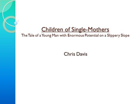 Children of Single-Mothers The Tale of a Young Man with Enormous Potential on a Slippery Slope Chris Davis.