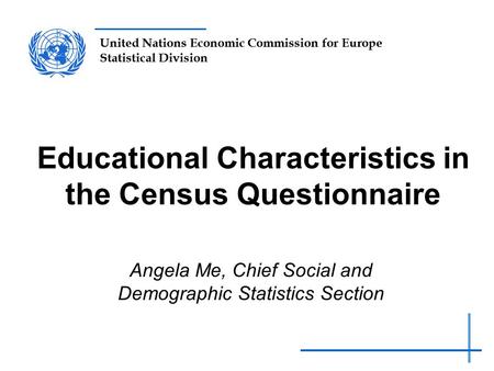 United Nations Economic Commission for Europe Statistical Division Educational Characteristics in the Census Questionnaire Angela Me, Chief Social and.