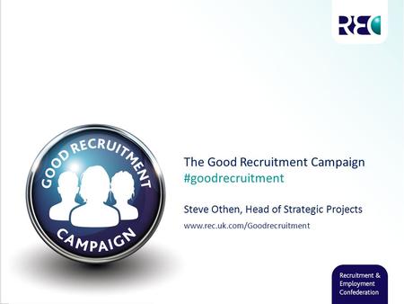 The Good Recruitment Campaign #goodrecruitment Steve Othen, Head of Strategic Projects www.rec.uk.com/Goodrecruitment.