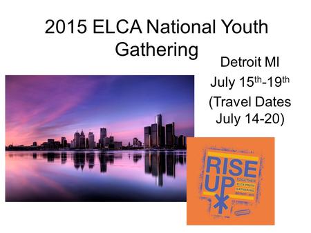 2015 ELCA National Youth Gathering Detroit MI July 15 th -19 th (Travel Dates July 14-20)