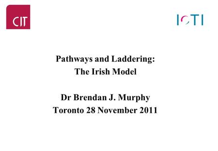 Pathways and Laddering: The Irish Model Dr Brendan J. Murphy Toronto 28 November 2011.