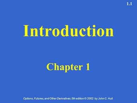 Options, Futures, and Other Derivatives, 5th edition © 2002 by John C. Hull 1.1 Introduction Chapter 1.