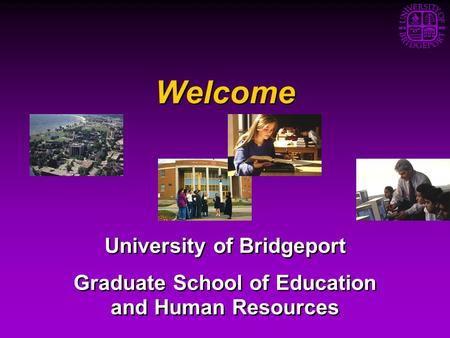 Welcome University of Bridgeport Graduate School of Education and Human Resources University of Bridgeport Graduate School of Education and Human Resources.