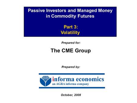 Passive Investors and Managed Money in Commodity Futures Part 3: Volatility Prepared for: The CME Group Prepared by: October, 2008.