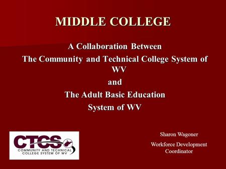 MIDDLE COLLEGE A Collaboration Between The Community and Technical College System of WV and The Adult Basic Education System of WV Sharon Wagoner Workforce.