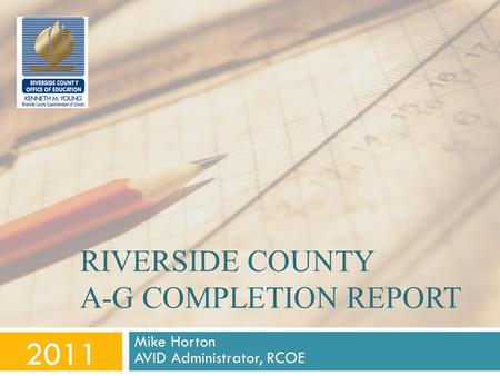 RIVERSIDE COUNTY A-G COMPLETION REPORT Mike Horton AVID Administrator, RCOE 2011.