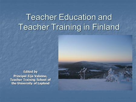 Teacher Education and Teacher Training in Finland Edited by Principal Eija Valanne, Teacher Training School of the University of Lapland.