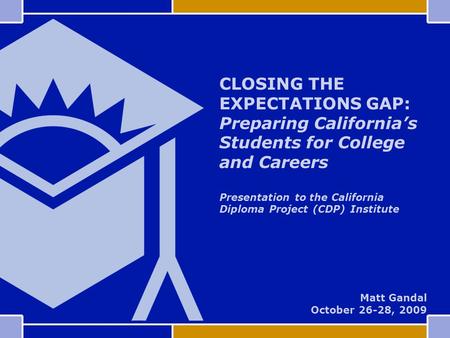 CLOSING THE EXPECTATIONS GAP: Preparing California’s Students for College and Careers Presentation to the California Diploma Project (CDP) Institute Matt.