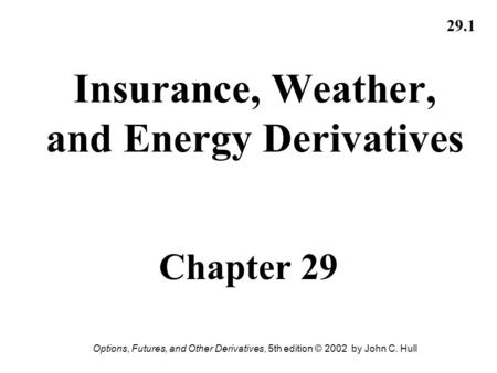 Options, Futures, and Other Derivatives, 5th edition © 2002 by John C. Hull 29.1 Insurance, Weather, and Energy Derivatives Chapter 29.