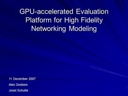 GPU-accelerated Evaluation Platform for High Fidelity Networking Modeling 11 December 2007 Alex Donkers Joost Schutte.