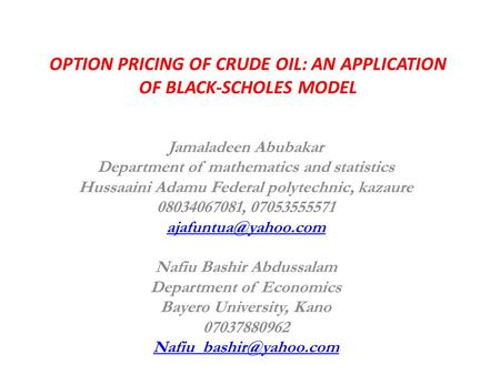OPTION PRICING OF CRUDE OIL: AN APPLICATION OF BLACK-SCHOLES MODEL Jamaladeen Abubakar Department of mathematics and statistics Hussaaini Adamu Federal.