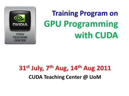 Training Program on GPU Programming with CUDA 31 st July, 7 th Aug, 14 th Aug 2011 CUDA Teaching UoM.