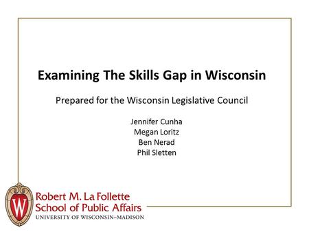 Examining The Skills Gap in Wisconsin Prepared for the Wisconsin Legislative Council Jennifer Cunha Megan Loritz Ben Nerad Phil Sletten.