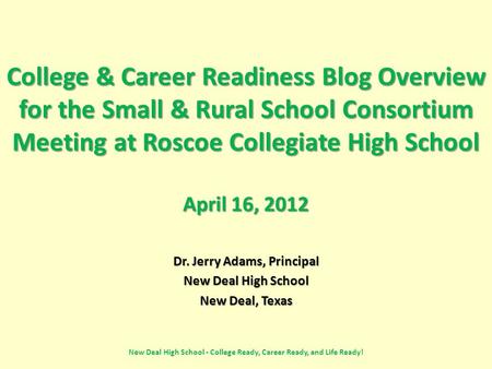 College & Career Readiness Blog Overview for the Small & Rural School Consortium Meeting at Roscoe Collegiate High School April 16, 2012 Dr. Jerry Adams,