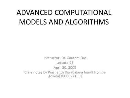 ADVANCED COMPUTATIONAL MODELS AND ALGORITHMS Instructor: Dr. Gautam Das Lecture 23 April 30, 2009 Class notes by Prashanth Kurabalana hundi Hombe gowda[1000622155]